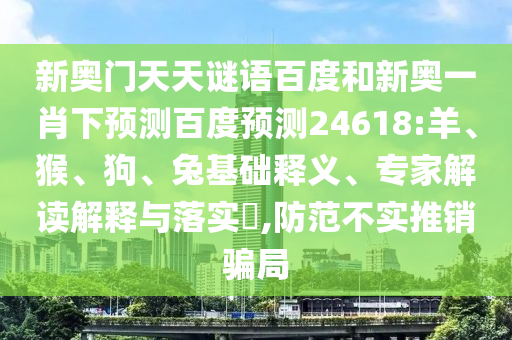 新奥门天天谜语百度和新奥一肖下预测百度预测24618:羊、猴、狗、兔基础释义、专家解读解释与落实,防范不实推销骗局