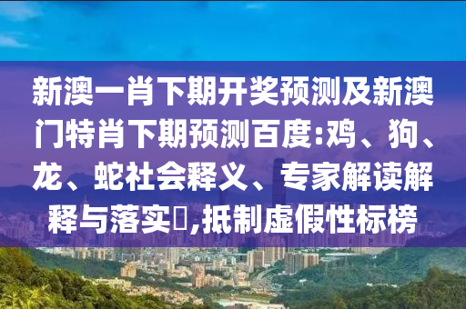 新澳一肖下期开奖预测及新澳门特肖下期预测百度:鸡、狗、龙、蛇社会释义、专家解读解释与落实,抵制虚假性标榜