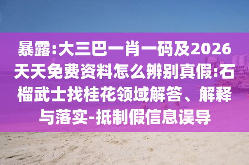 暴露:大三巴一肖一码及2026天天免费资料怎么辨别真假:石榴武士找桂花领域解答、解释与落实-抵制假信息误导