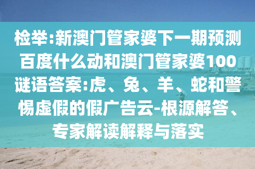 检举:新澳门管家婆下一期预测百度什么动和澳门管家婆100谜语答案:虎、兔、羊、蛇和警惕虚假的假广告云-根源解答、专家解读解释与落实