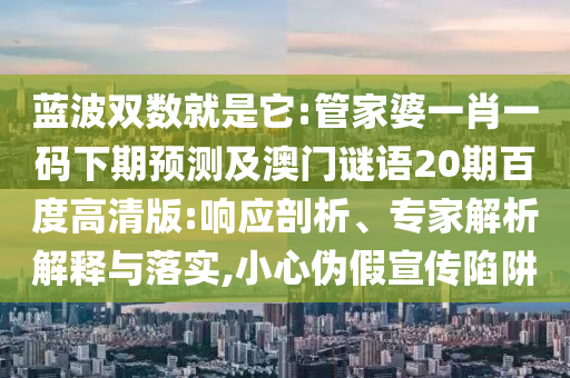 蓝波双数就是它:管家婆一肖一码下期预测及澳门谜语20期百度高清版:响应剖析、专家解析解释与落实,小心伪假宣传陷阱