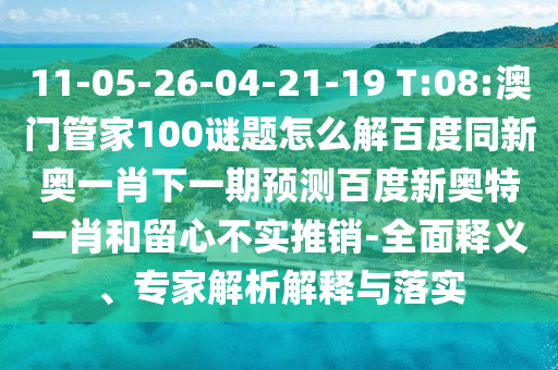 11-05-26-04-21-19 T:08:澳门管家100谜题怎么解百度同新奥一肖下一期预测百度新奥特一肖和留心不实推销-全面释义、专家解析解释与落实