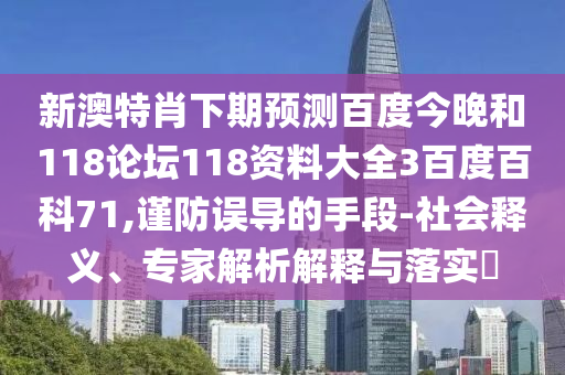 新澳特肖下期预测百度今晚和118论坛118资料大全3百度百科71,谨防误导的手段-社会释义、专家解析解释与落实