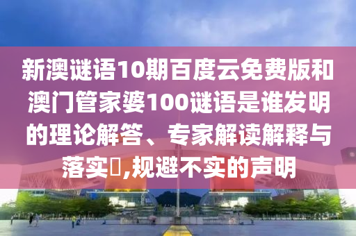 新澳谜语10期百度云免费版和澳门管家婆100谜语是谁发明的理论解答、专家解读解释与落实,规避不实的声明