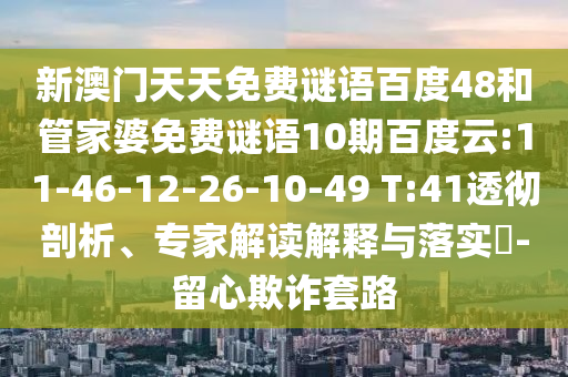 新澳门天天免费谜语百度48和管家婆免费谜语10期百度云:11-46-12-26-10-49 T:41透彻剖析、专家解读解释与落实-留心欺诈套路