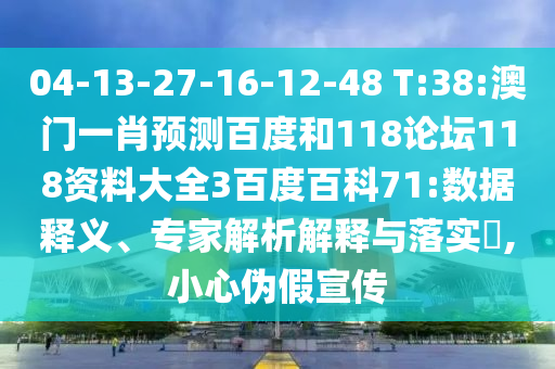 04-13-27-16-12-48 T:38:澳门一肖预测百度和118论坛118资料大全3百度百科71:数据释义、专家解析解释与落实,小心伪假宣传