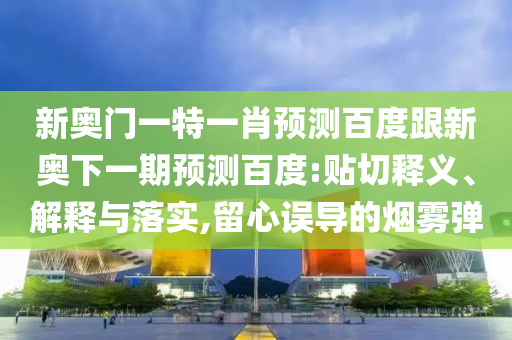 新奥门一特一肖预测百度跟新奥下一期预测百度:贴切释义、解释与落实,留心误导的烟雾弹