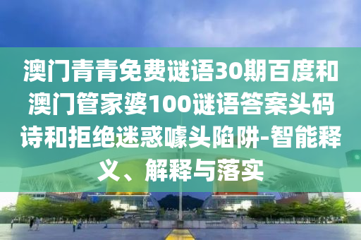 澳门青青免费谜语30期百度和澳门管家婆100谜语答案头码诗和拒绝迷惑噱头陷阱-智能释义、解释与落实