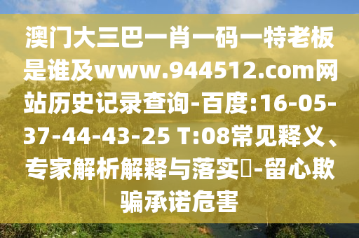 澳门大三巴一肖一码一特老板是谁及www.944512.com网站历史记录查询-百度:16-05-37-44-43-25 T:08常见释义、专家解析解释与落实-留心欺骗承诺危害