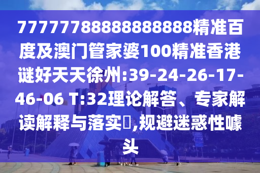 77777788888888888精准百度及澳门管家婆100精准香港谜好天天徐州:39-24-26-17-46-06 T:32理论解答、专家解读解释与落实,规避迷惑性噱头