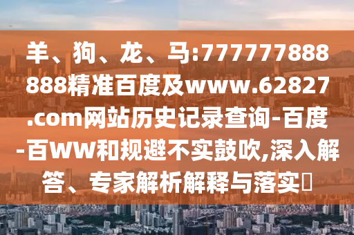 羊、狗、龙、马:777777888888精准百度及www.62827.com网站历史记录查询-百度-百WW和规避不实鼓吹,深入解答、专家解析解释与落实