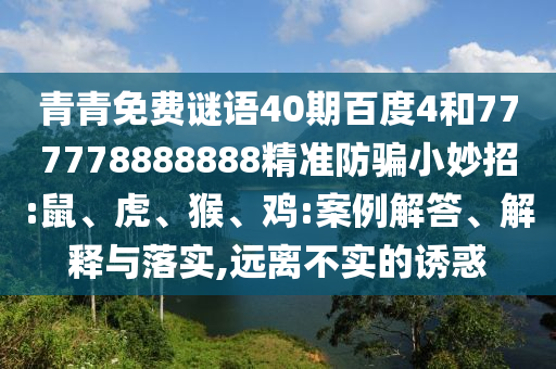 青青免费谜语40期百度4和777778888888精准防骗小妙招:鼠、虎、猴、鸡:案例解答、解释与落实,远离不实的诱惑