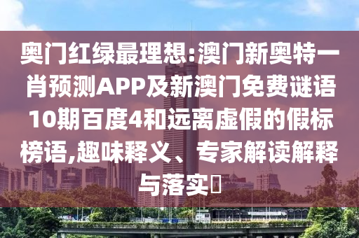 奥门红绿最理想:澳门新奥特一肖预测APP及新澳门免费谜语10期百度4和远离虚假的假标榜语,趣味释义、专家解读解释与落实