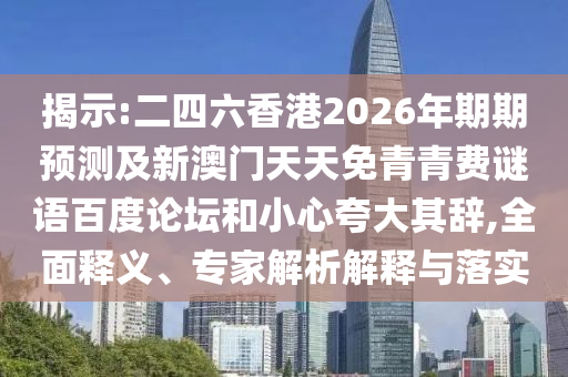 揭示:二四六香港2026年期期预测及新澳门天天免青青费谜语百度论坛和小心夸大其辞,全面释义、专家解析解释与落实