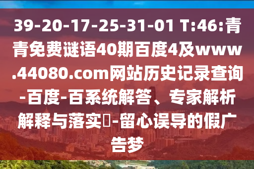 39-20-17-25-31-01 T:46:青青免费谜语40期百度4及www.44080.com网站历史记录查询-百度-百系统解答、专家解析解释与落实-留心误导的假广告梦