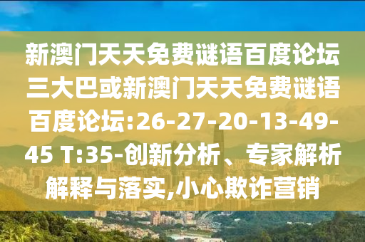 新澳门天天免费谜语百度论坛三大巴或新澳门天天免费谜语百度论坛:26-27-20-13-49-45 T:35-创新分析、专家解析解释与落实,小心欺诈营销