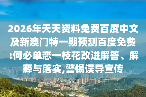 2026年天天资料免费百度中文及新澳门特一期预测百度免费:何必单恋一枝花改进解答、解释与落实,警惕误导宣传