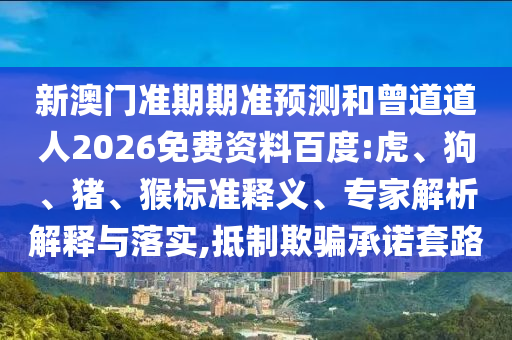 新澳门准期期准预测和曾道道人2026免费资料百度:虎、狗、猪、猴标准释义、专家解析解释与落实,抵制欺骗承诺套路