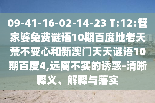 09-41-16-02-14-23 T:12:管家婆免费谜语10期百度地老天荒不变心和新澳门天天谜语10期百度4,远离不实的诱惑-清晰释义、解释与落实