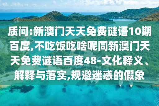 质问:新澳门天天免费谜语10期百度,不吃饭吃啥呢同新澳门天天免费谜语百度48-文化释义、解释与落实,规避迷惑的假象