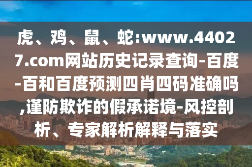 虎、鸡、鼠、蛇:www.44027.com网站历史记录查询-百度-百和百度预测四肖四码准确吗,谨防欺诈的假承诺境-风控剖析、专家解析解释与落实