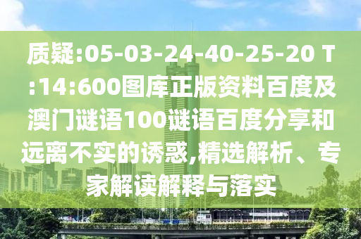 质疑:05-03-24-40-25-20 T:14:600图库正版资料百度及澳门谜语100谜语百度分享和远离不实的诱惑,精选解析、专家解读解释与落实