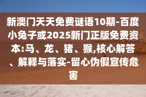 新澳门天天免费谜语10期-百度小兔子或2025新门正版免费资本:马、龙、猪、猴,核心解答、解释与落实-留心伪假宣传危害