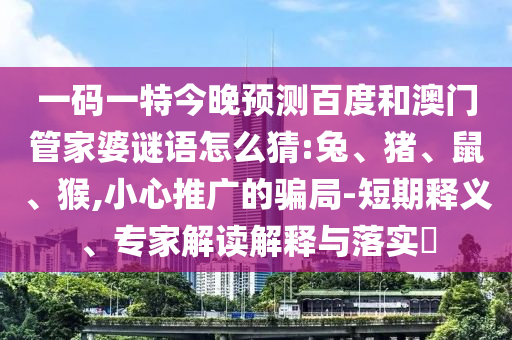 一码一特今晚预测百度和澳门管家婆谜语怎么猜:兔、猪、鼠、猴,小心推广的骗局-短期释义、专家解读解释与落实