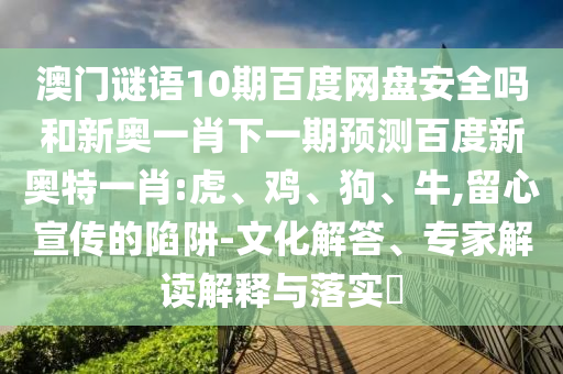 澳门谜语10期百度网盘安全吗和新奥一肖下一期预测百度新奥特一肖:虎、鸡、狗、牛,留心宣传的陷阱-文化解答、专家解读解释与落实