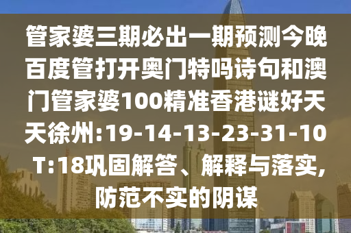 管家婆三期必出一期预测今晚百度管打开奥门特吗诗句和澳门管家婆100精准香港谜好天天徐州:19-14-13-23-31-10 T:18巩固解答、解释与落实,防范不实的阴谋