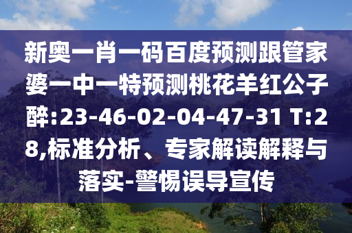 新奥一肖一码百度预测跟管家婆一中一特预测桃花羊红公子醉:23-46-02-04-47-31 T:28,标准分析、专家解读解释与落实-警惕误导宣传