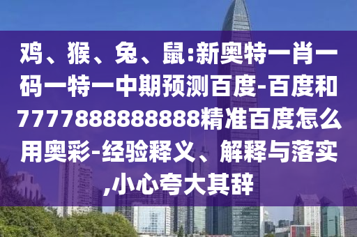 鸡、猴、兔、鼠:新奥特一肖一码一特一中期预测百度-百度和7777888888888精准百度怎么用奥彩-经验释义、解释与落实,小心夸大其辞
