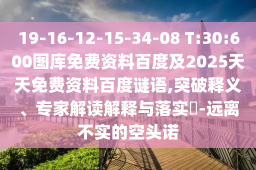 19-16-12-15-34-08 T:30:600图库免费资料百度及2025天天免费资料百度谜语,突破释义、专家解读解释与落实-远离不实的空头诺