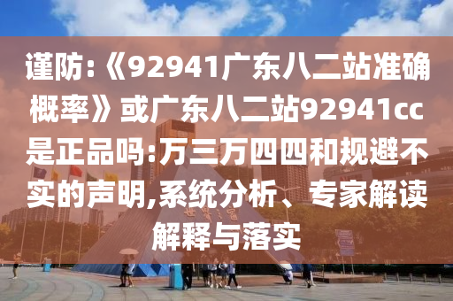 谨防:《92941广东八二站准确概率》或广东八二站92941cc是正品吗:万三万四四和规避不实的声明,系统分析、专家解读解释与落实