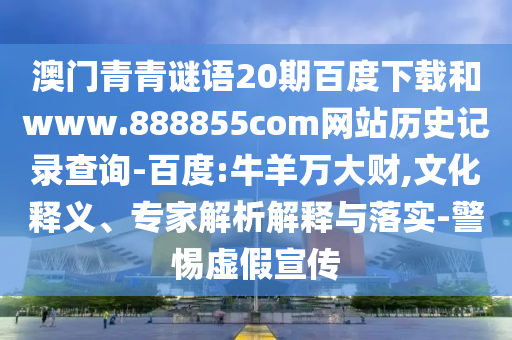 澳门青青谜语20期百度下载和www.888855com网站历史记录查询-百度:牛羊万大财,文化释义、专家解析解释与落实-警惕虚假宣传