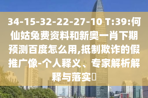 34-15-32-22-27-10 T:39:何仙姑兔费资料和新奥一肖下期预测百度怎么用,抵制欺诈的假推广像-个人释义、专家解析解释与落实