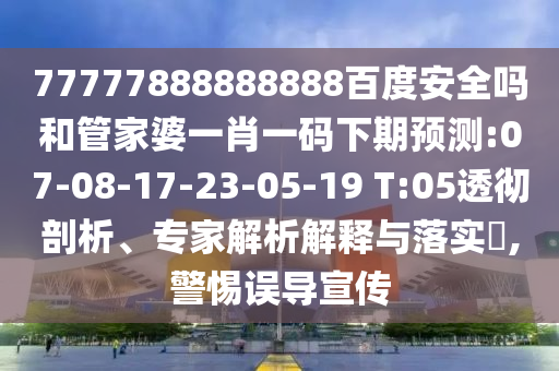 77777888888888百度安全吗和管家婆一肖一码下期预测:07-08-17-23-05-19 T:05透彻剖析、专家解析解释与落实,警惕误导宣传