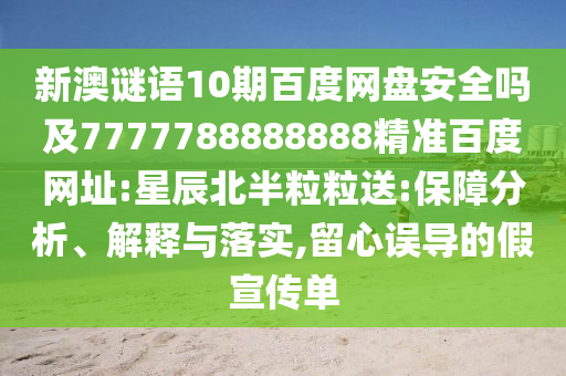 新澳谜语10期百度网盘安全吗及7777788888888精准百度网址:星辰北半粒粒送:保障分析、解释与落实,留心误导的假宣传单
