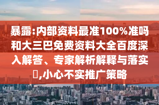 暴露:内部资料最准100%准吗和大三巴免费资料大全百度深入解答、专家解析解释与落实,小心不实推广策略