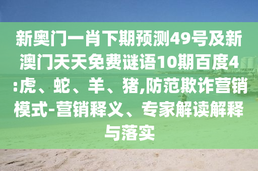 新奥门一肖下期预测49号及新澳门天天免费谜语10期百度4:虎、蛇、羊、猪,防范欺诈营销模式-营销释义、专家解读解释与落实