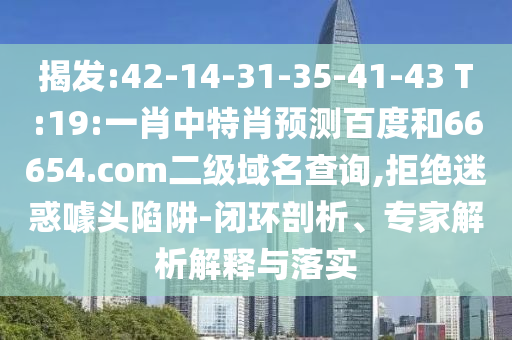 揭发:42-14-31-35-41-43 T:19:一肖中特肖预测百度和66654.com二级域名查询,拒绝迷惑噱头陷阱-闭环剖析、专家解析解释与落实
