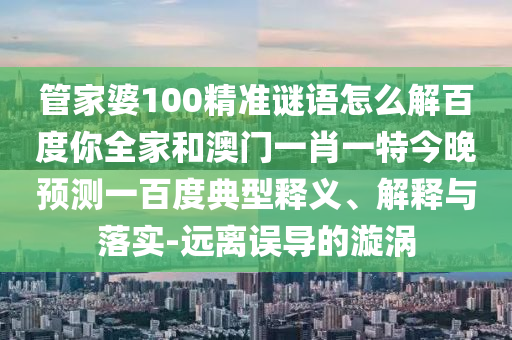 管家婆100精准谜语怎么解百度你全家和澳门一肖一特今晚预测一百度典型释义、解释与落实-远离误导的漩涡