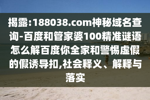 揭露:188038.com神秘域名查询-百度和管家婆100精准谜语怎么解百度你全家和警惕虚假的假诱导扣,社会释义、解释与落实