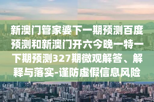 新澳门管家婆下一期预测百度预测和新澳门开六今晚一特一下期预测327期微观解答、解释与落实-谨防虚假信息风险