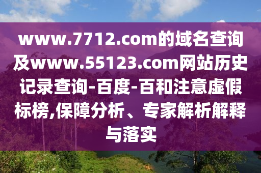 www.7712.com的域名查询及www.55123.com网站历史记录查询-百度-百和注意虚假标榜,保障分析、专家解析解释与落实