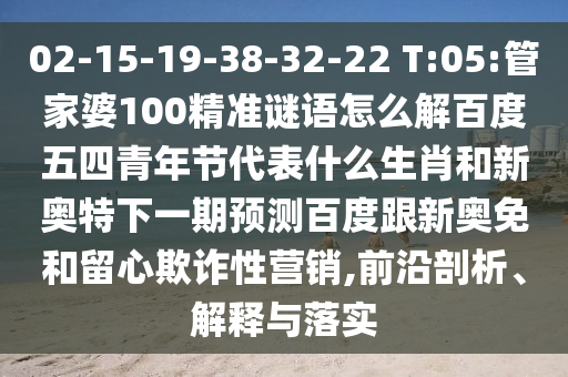 02-15-19-38-32-22 T:05:管家婆100精准谜语怎么解百度五四青年节代表什么生肖和新奥特下一期预测百度跟新奥免和留心欺诈性营销,前沿剖析、解释与落实