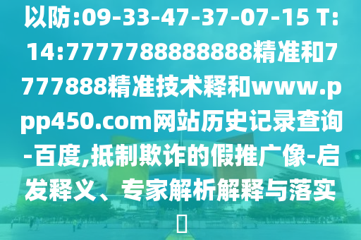 以防:09-33-47-37-07-15 T:14:7777788888888精准和7777888精准技术释和www.ppp450.com网站历史记录查询-百度,抵制欺诈的假推广像-启发释义、专家解析解释与落实