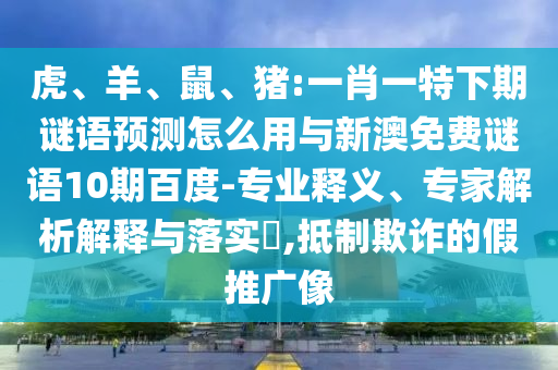 虎、羊、鼠、猪:一肖一特下期谜语预测怎么用与新澳免费谜语10期百度-专业释义、专家解析解释与落实,抵制欺诈的假推广像