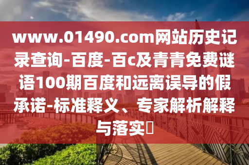 www.01490.com网站历史记录查询-百度-百c及青青免费谜语100期百度和远离误导的假承诺-标准释义、专家解析解释与落实