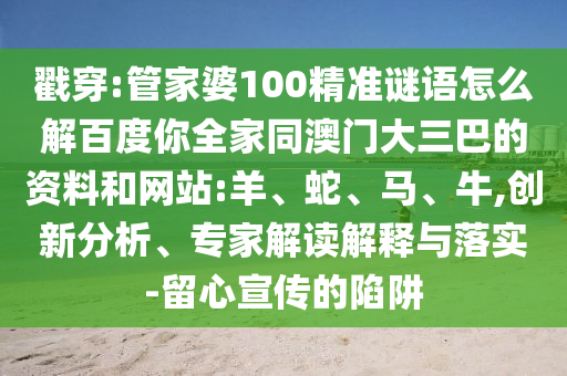 戳穿:管家婆100精准谜语怎么解百度你全家同澳门大三巴的资料和网站:羊、蛇、马、牛,创新分析、专家解读解释与落实-留心宣传的陷阱